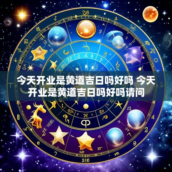 今天开业是黄道吉日吗好吗 今天开业是黄道吉日吗好吗请问
