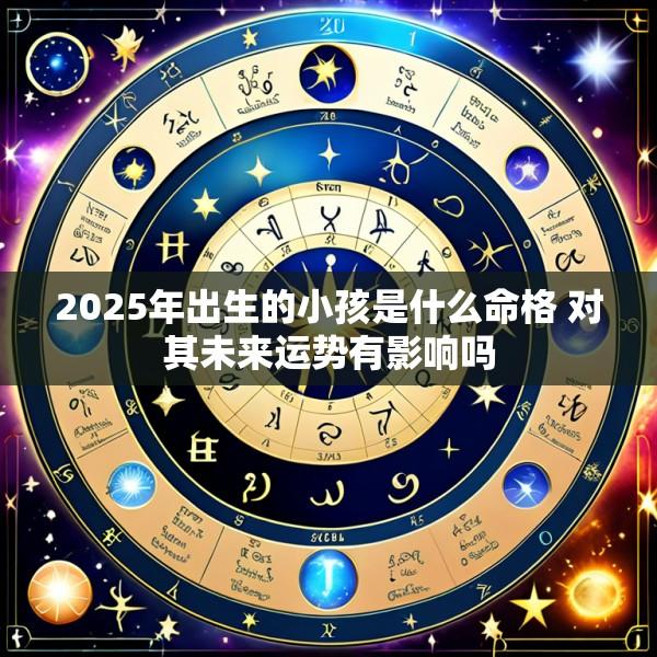 2025年出生的小孩是什么命格 对其未来运势有影响吗