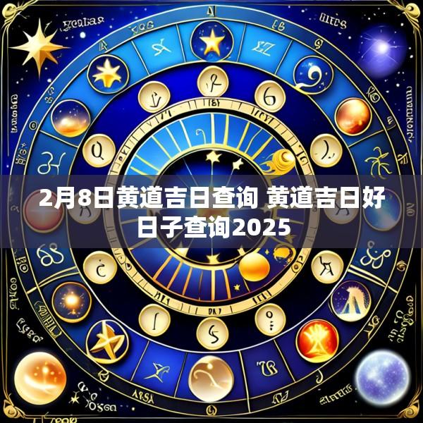 2月8日黄道吉日查询 黄道吉日好日子查询2025