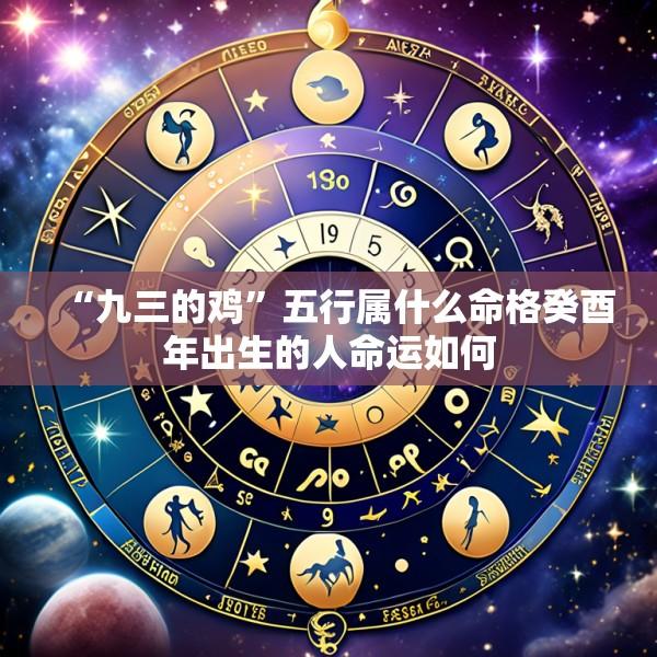 “九三的鸡”五行属什么命格癸酉年出生的人命运如何