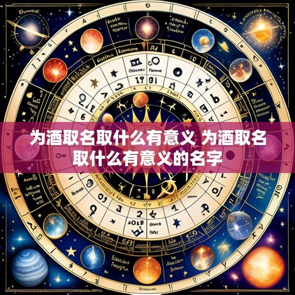 为酒取名取什么有意义 为酒取名取什么有意义的名字