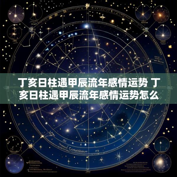 丁亥日柱遇甲辰流年感情运势 丁亥日柱遇甲辰流年感情运势怎么样