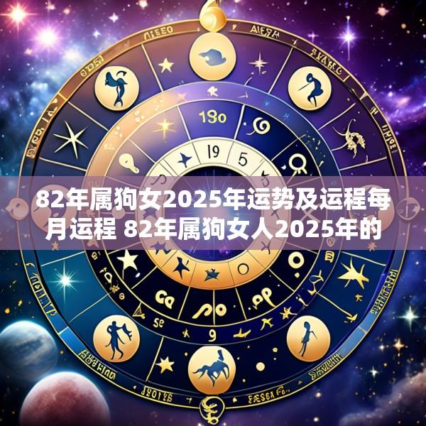 82年属狗女2025年运势及运程每月运程 82年属狗女人2025年的每月运势及运程婚姻