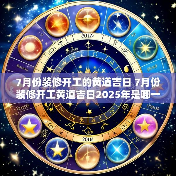 7月份装修开工的黄道吉日 7月份装修开工黄道吉日2025年是哪一天