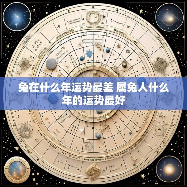 兔在什么年运势最差 属兔人什么年的运势最好