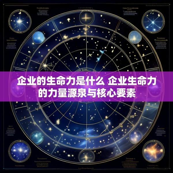 企业的生命力是什么 企业生命力的力量源泉与核心要素