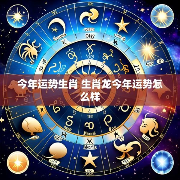 今年运势生肖 生肖龙今年运势怎么样