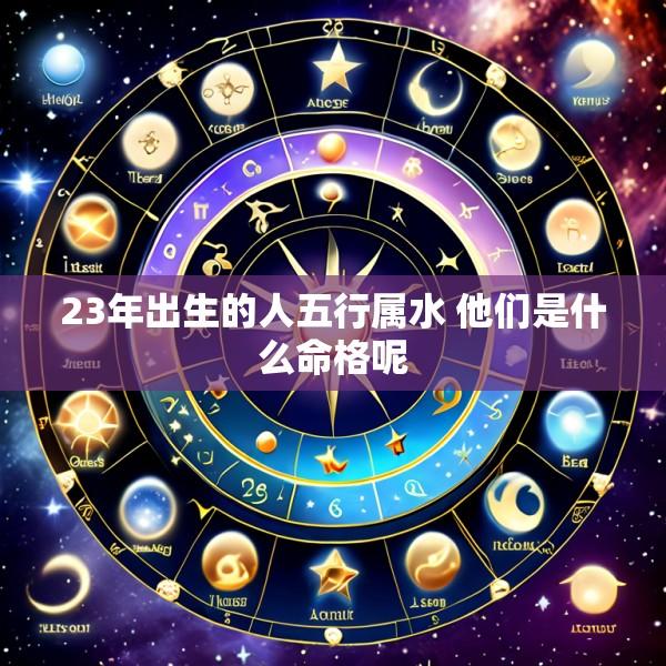 23年出生的人五行属水 他们是什么命格呢