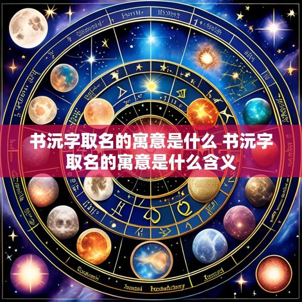 书沅字取名的寓意是什么 书沅字取名的寓意是什么含义