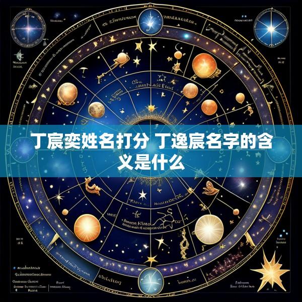 丁宸奕姓名打分 丁逸宸名字的含义是什么