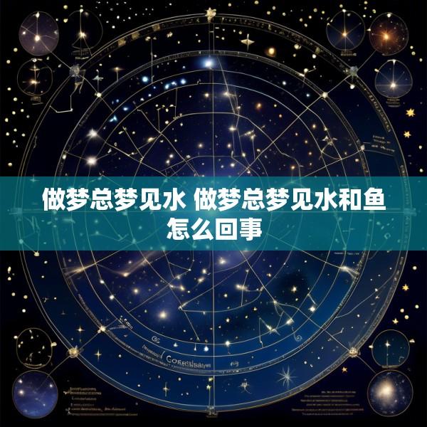 做梦总梦见水 做梦总梦见水和鱼怎么回事