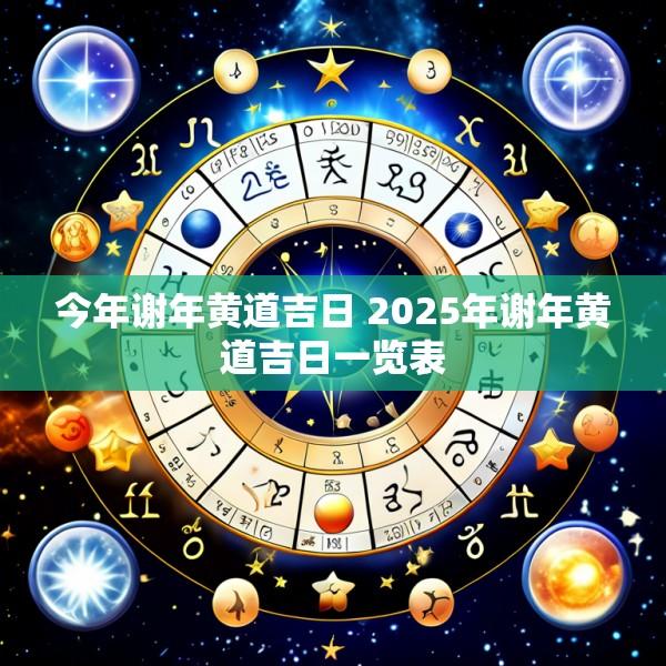 今年谢年黄道吉日 2025年谢年黄道吉日一览表