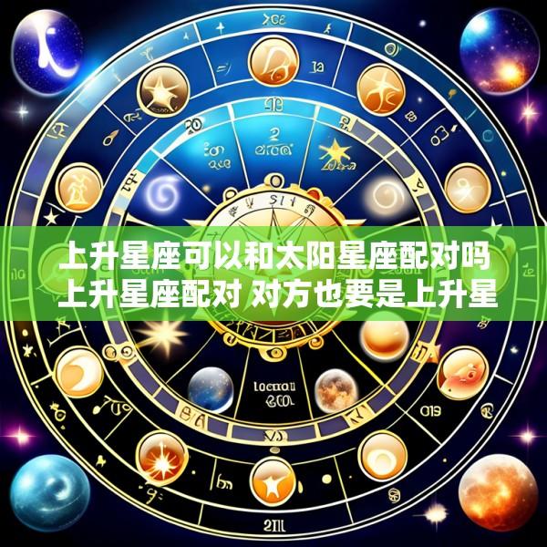 上升星座可以和太阳星座配对吗 上升星座配对 对方也要是上升星座吗