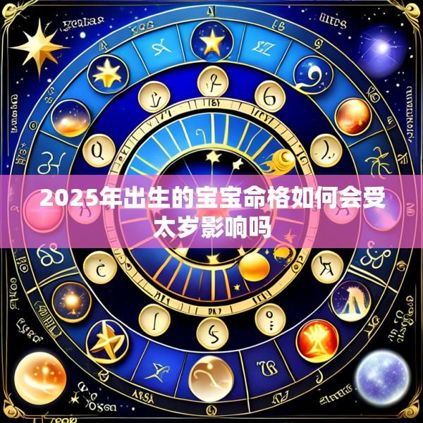 2025年出生的宝宝命格如何会受太岁影响吗