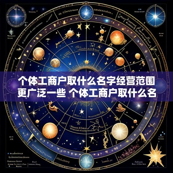 个体工商户取什么名字经营范围更广泛一些 个体工商户取什么名字经营范围更广泛一些呢