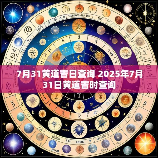 7月31黄道吉日查询 2025年7月31日黄道吉时查询