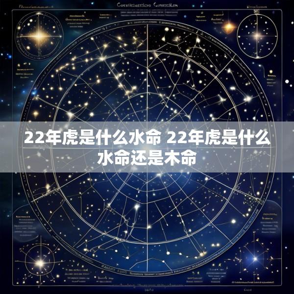 22年虎是什么水命 22年虎是什么水命还是木命