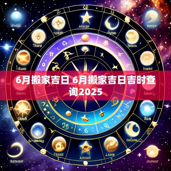 6月搬家吉日 6月搬家吉日吉时查询2025