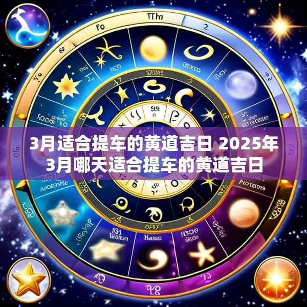 3月适合提车的黄道吉日 2025年3月哪天适合提车的黄道吉日