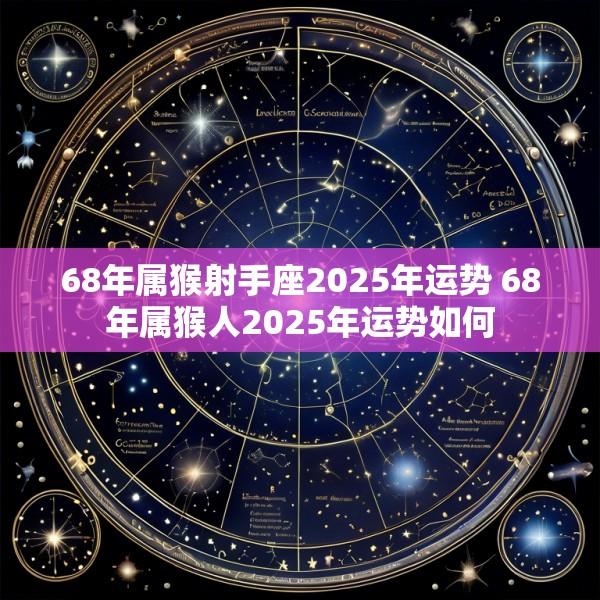 68年属猴射手座2025年运势 68年属猴人2025年运势如何