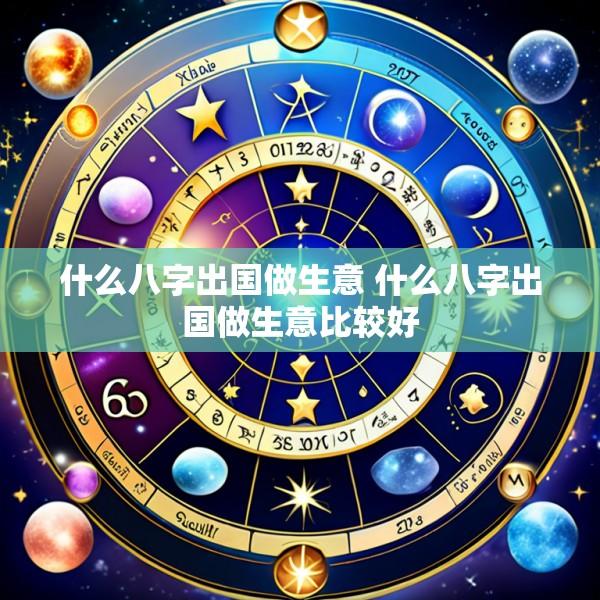 什么八字出国做生意 什么八字出国做生意比较好