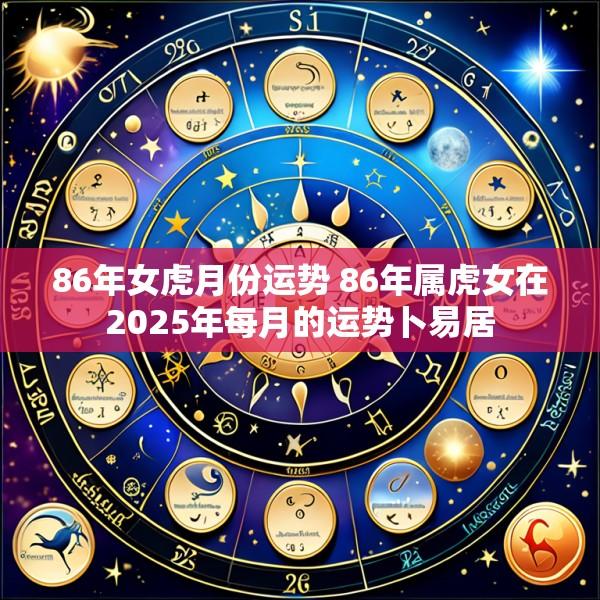 86年女虎月份运势 86年属虎女在2025年每月的运势卜易居