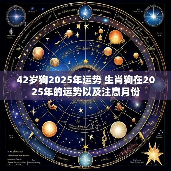 42岁狗2025年运势 生肖狗在2025年的运势以及注意月份