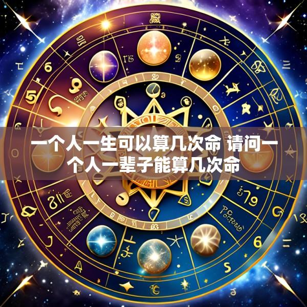 一个人一生可以算几次命 请问一个人一辈子能算几次命