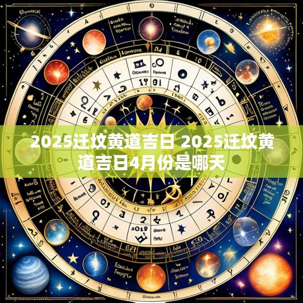 2025迁坟黄道吉日 2025迁坟黄道吉日4月份是哪天