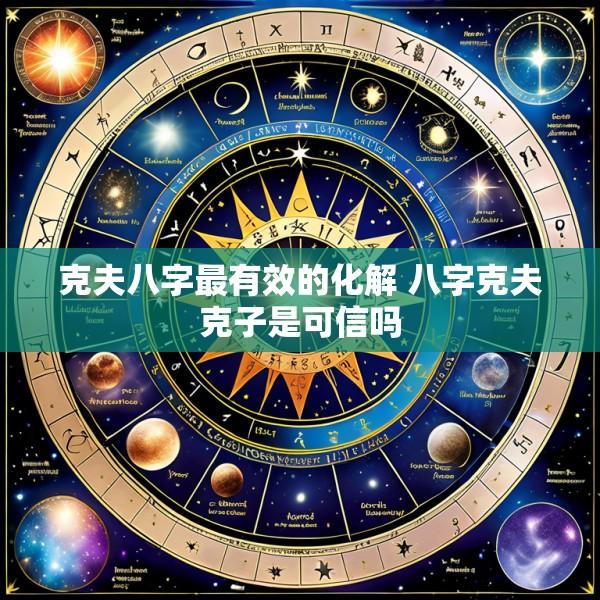 克夫八字最有效的化解 八字克夫克子是可信吗