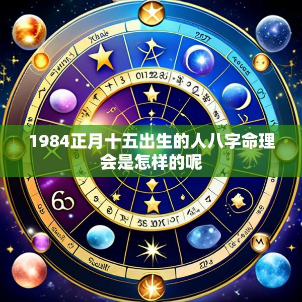 1984正月十五出生的人八字命理会是怎样的呢