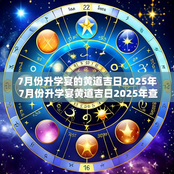 7月份升学宴的黄道吉日2025年 7月份升学宴黄道吉日2025年查询
