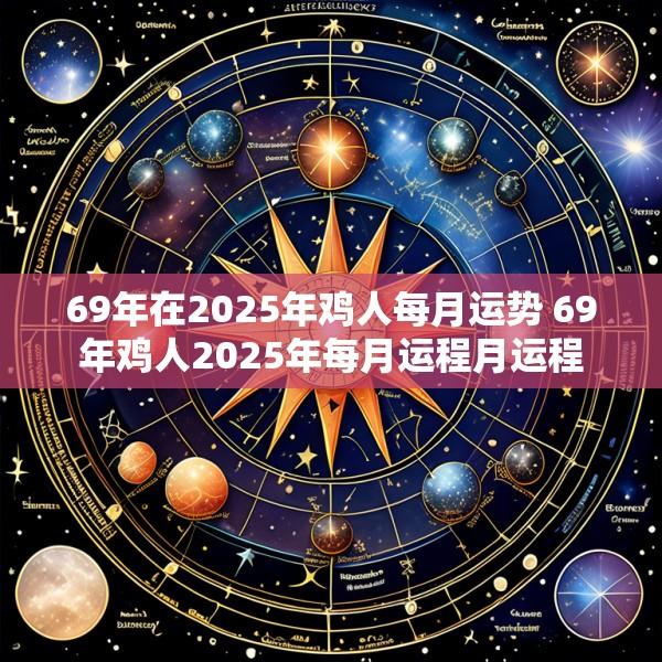 69年在2025年鸡人每月运势 69年鸡人2025年每月运程月运程