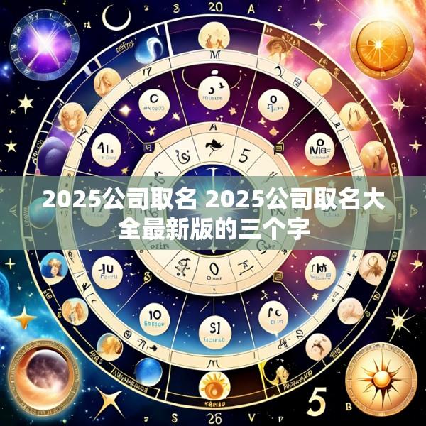 2025公司取名 2025公司取名大全最新版的三个字