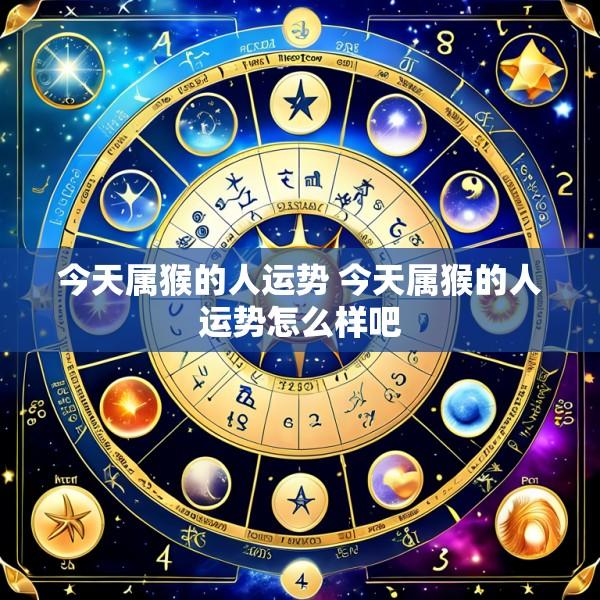 今天属猴的人运势 今天属猴的人运势怎么样吧