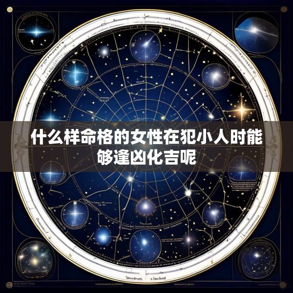 什么样命格的女性在犯小人时能够逢凶化吉呢