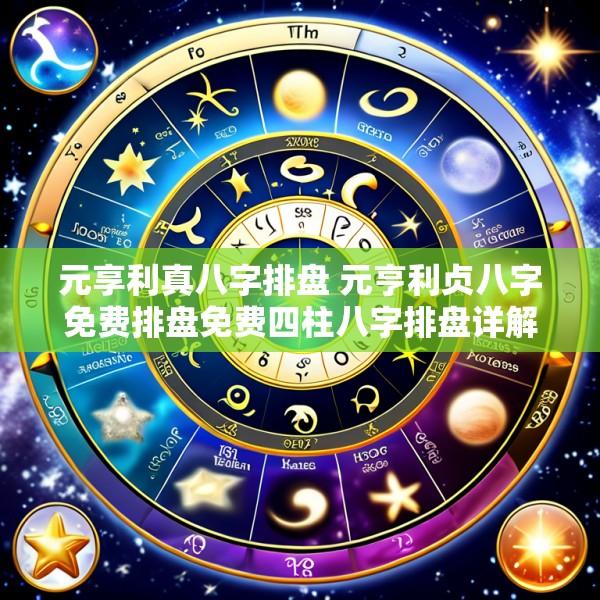 元享利真八字排盘 元亨利贞八字免费排盘免费四柱八字排盘详解