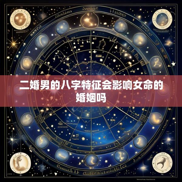二婚男的八字特征会影响女命的婚姻吗