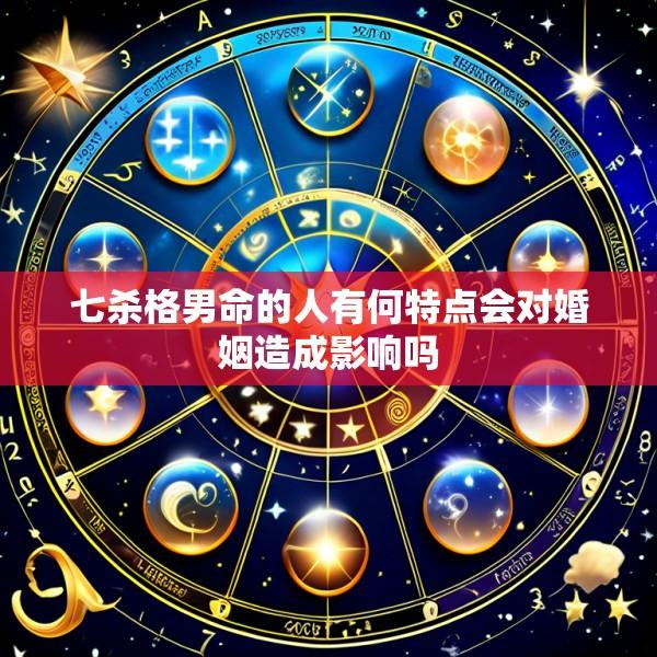 七杀格男命的人有何特点会对婚姻造成影响吗