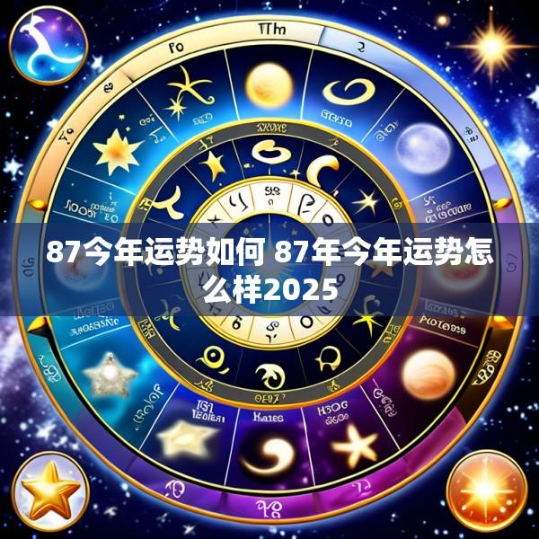 87今年运势如何 87年今年运势怎么样2025