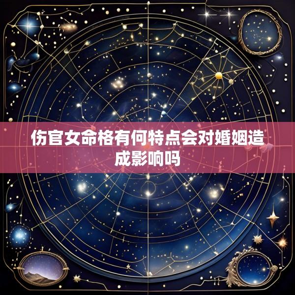伤官女命格有何特点会对婚姻造成影响吗