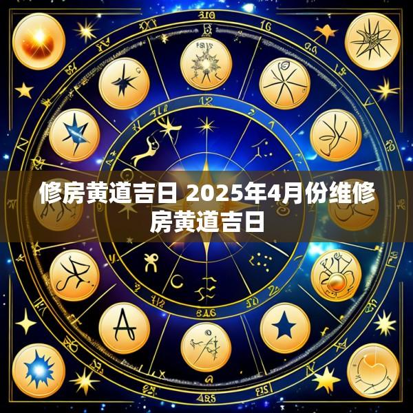 修房黄道吉日 2025年4月份维修房黄道吉日