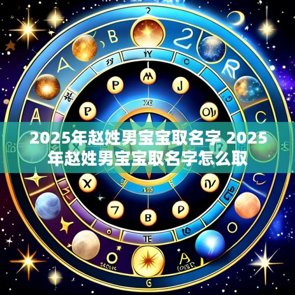 2025年赵姓男宝宝取名字 2025年赵姓男宝宝取名字怎么取