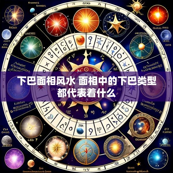 下巴面相风水 面相中的下巴类型都代表着什么