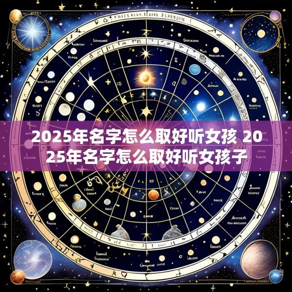 2025年名字怎么取好听女孩 2025年名字怎么取好听女孩子