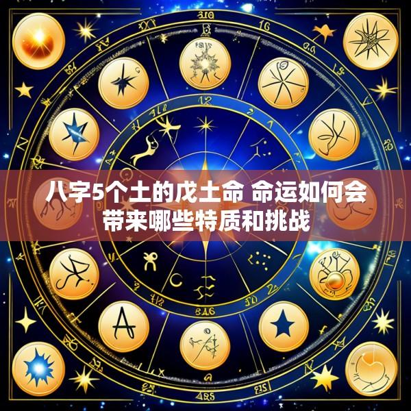 八字5个土的戊土命 命运如何会带来哪些特质和挑战