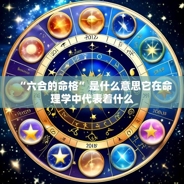“六合的命格”是什么意思它在命理学中代表着什么
