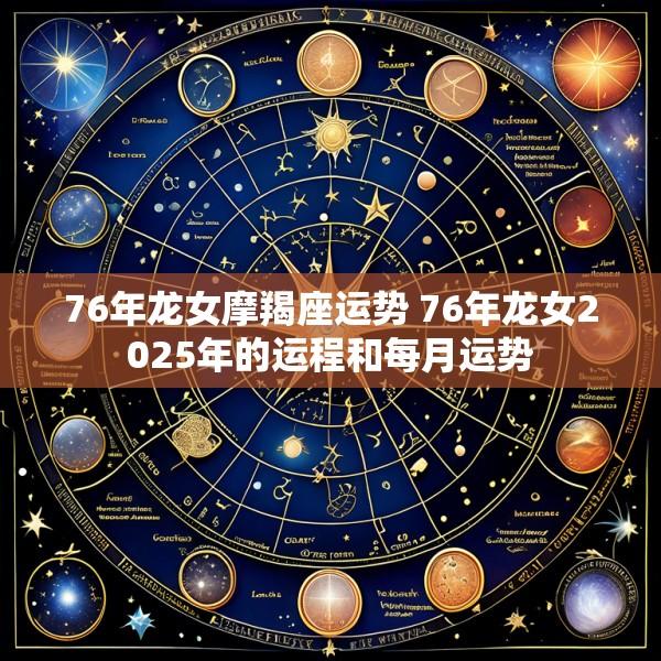 76年龙女摩羯座运势 76年龙女2025年的运程和每月运势