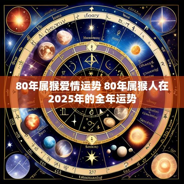 80年属猴爱情运势 80年属猴人在2025年的全年运势