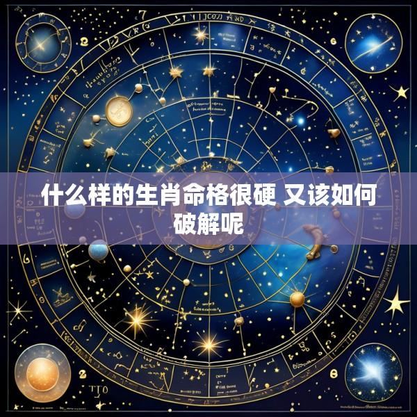 什么样的生肖命格很硬 又该如何破解呢